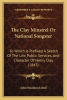 The Clay Minstrel; Or, National Songster: To Which Is Prefixed a Sketch of the Life, Public Services, and Character of Henry Clay 1120753821 Book Cover