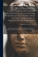 Catalogue of the Collection of Pictures by Old Masters, and Sculpture by John Gott, of Rome, from the Gott Heirlooms at Armley House, Near Leeds: Also, Pictures and Drawings from Different Collections 1013297369 Book Cover