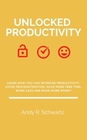 Unlocked Productivity: Learn How You Can Increase Productivity, Avoid Procrastination, Have More Free Time, Work Less And Make More Money B0892678W8 Book Cover