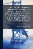Melbourne Universal Exhibition, 1880. France. Notices On the Designs ... Pertaining to the Services of the 'ponts Et Chaussées', the Mines and the Public Edifices, Tr. by D. Coales 1143672674 Book Cover