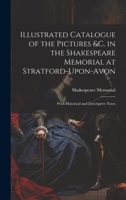 Illustrated Catalogue of the Pictures &c. in the Shakespeare Memorial at Stratford-Upon-Avon: With Historical and Descriptive Notes 1020362715 Book Cover