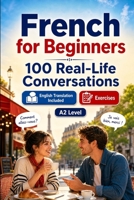 French for Beginners A2: 100 Real-Life Conversations: Past, Future and Real Situations, Travel, Food, Work, English Translation, Vocabulary and Exercises B0H7QJ71KF Book Cover