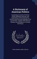 A Dictionary of American Politics: Comprising Accounts of Political Parties, Measures and men, and Explanations of the Constitution, Divisions and Practical Workings of the Government, Together With P 1340882205 Book Cover