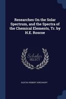 Researches On the Solar Spectrum, and the Spectra of the Chemical Elements, Tr. by H.E. Roscoe 1016984960 Book Cover