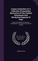 Canine Gratitudeor or a Collection of Anecdotes Illustrative of the Faithful Attachment and Worderfunl Sagacity of Dogs: Being a Continuation of the Stories Introduduced in the General Characters of t 1245824767 Book Cover