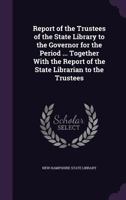 Report of the Trustees of the State Library to the Governor for the Period ... Together with the Report of the State Librarian to the Trustees 1141046318 Book Cover