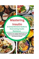 Mastering Insulin: A Comprehensive Guide to Overcoming Insulin Resistance: Transform Your Health, Shed Pounds, and Take Control of PCOS and Prediabetes with Delicious Recipes B0CMDKJG5W Book Cover