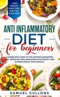 Anti inflammatory diet for beginners: A Complete Guide to The Anti-Inflammatory Diet, Reducing Inflammation in Our Body and Supercharge Your Health. Lose Weight, Save Time, and Feel Your Best 1695524810 Book Cover