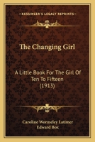 The Changing Girl - A Little Book for the Girl of Ten to Fifteen 1437163122 Book Cover