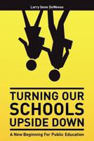 Turning Our Schools Upside Down: A Call for Placing Students First, Returning Dignity to the Teaching Profession, and Making Parents the Schools' Number One Customer! 1463720394 Book Cover