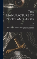 The Manufacture of Boots and Shoes: Being a Modern Treatise of all the Processes of Making and Manufacturing Footgear 1015498264 Book Cover