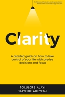 CLARITY: A DETAILED GUIDE ON HOW TO TAKE CONTROL OF YOUR LIFE WITH PRECISE DECISIONS AND FOCUS 9789908350 Book Cover