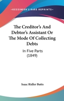 The Creditor's and Debtor's Assistant, or the Mode of Collecting Debts: In Five Parts 1240000693 Book Cover