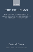 The Eusebians: The Polemic of Athanasius of Alexandria and the Construction of the `Arian Controversy' (Oxford Theological Monographs) 0199205558 Book Cover