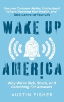 Wake Up America: Why We’re Sick, Stuck, and Searching For Answers: Uncover Common Myths, Understand What's Harming Your Health, and Take Control of Your Life B0DT1JH4JF Book Cover