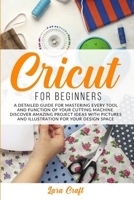 Cricut For Beginners: A Detailed Guide for Mastering every Tool and Function of Your Cutting Machine. Discover Amazing Project Ideas with Pictures and Illustration for Your Design Space 1801251940 Book Cover