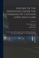 History Of The Expedition Under The Command Of Captains Lewis And Clark: To The Sources Of The Missouri, Across The Rocky Mountains, Down The Columbia River To The Pacific In 1804-6; Volume 3 1016623968 Book Cover