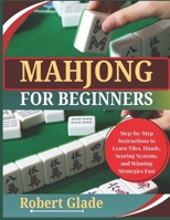 MAHJONG FOR BEGINNERS: Step-by-Step Instructions to Learn Tiles, Hands, Scoring Systems, and Winning Strategies Fast B0H2GTKLC5 Book Cover