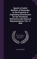 Speech of Aylett Buckner, of Kentucky, on the Propriety of Organizing Governments for the Territories. Delivered in the House of Representatives, Feb. 17, 1849 1359585729 Book Cover