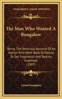 The Man Who Wanted A Bungalow: Being The Veracious Account Of An Author Who Went Back To Nature To Get Inspiration And Reduce Expenses (1907) 1165755890 Book Cover