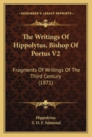 The Writings Of Hippolytus, Bishop Of Portus V2: Fragments Of Writings Of The Third Century 0548727392 Book Cover