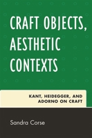 Craft Objects, Aesthetic Contexts: Kant, Heidegger, and Adorno on Craft 076184287X Book Cover