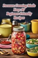 Pressure Canning Made Easy: 97 Beginner-Friendly Recipes B0CJL3K9XV Book Cover