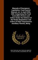 Manuals of Emergency Legislation. Food Control Manual, Rev. to April 30th, 1918, Comprising the Food Controllers Powers and Orders Under the Defence ... of Other Departments Ancillary Thereto, Being 1363961993 Book Cover