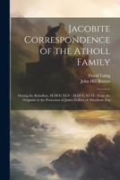 Jacobite Correspondence of the Atholl Family: During the Rebellion, M.DCC.XLV - M.DCC.XLVI: From the Originals in the Possession of James Erskine of A 102222381X Book Cover