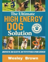 The Ultimate High Energy Dog Solution: A Practical Training Blueprint for Building Calmness, Emotional Stability and Consistent Obedience in High ... German Shepherd, Border Collies and Malinois B0FS7NBNHR Book Cover