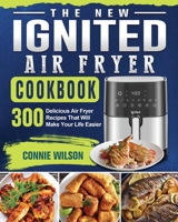 The New IGNITED Air Fryer Cookbook: 300 Delicious Air Fryer Recipes That Will Make Your Life Easier 1801665338 Book Cover