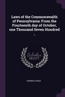 Laws of the Commonwealth of Pennsylvania: From the Fourteenth day of October, one Thousand Seven Hundred: 1 1379193311 Book Cover