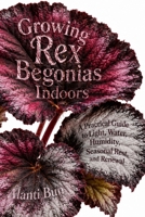 Growing Rex Begonias Indoors: A Practical Guide to Light, Water, Humidity, Seasonal Rest, and Renewal B0HBWB5L28 Book Cover