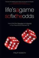 Life's a Game So Fix the Odds: How to Be More Persuasive and Influential in Your Personal and Business Life 1841126829 Book Cover