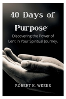 40 Days of Purpose: Discovering the Power of Lent in Your Spiritual Journey B0BW2CNLGW Book Cover