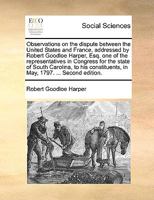 Observations on the dispute between the United States and France, addressed by Robert Goodloe Harper, Esq. ... to his constituents, in May, 1797. ... Fifth edition. 127586161X Book Cover