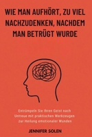 WIE MAN AUFHÖRT, ZU VIEL NACHZUDENKEN, NACHDEM MAN BETRÜGT WURDE: Entrümpeln Sie Ihren Geist nach Untreue mit praktischen Werkzeugen zur Heilung emotionaler Wunden (German Edition) B0FKN68FX2 Book Cover