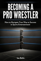 Becoming A Pro Wrestler: How to Navigate Your Way to Success in Sports Entertainment B08JB1Z6KW Book Cover