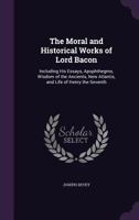 The Moral and Historical Works of Lord Bacon: Including His Essays, Apophthegms, Wisdom of the Ancients, New Atlantis, and Life of Henry the Seventh 1376795744 Book Cover