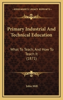 Primary Industrial and Technical Education: What to Teach, and How to Teach It 1021985317 Book Cover