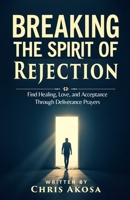 Breaking the Spirit of Rejection: Find Healing, Love, and Acceptance Through Deliverance Prayers B0F54H85PH Book Cover