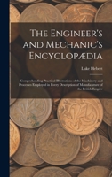 The Engineer's and Mechanic's Encyclopædia: Comprehending Practical Illustrations of the Machinery and Processes Employed in Every Description of Manufacuture of the British Empire ... B0BQ5G1CJH Book Cover