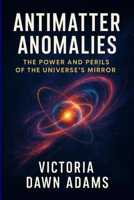 Antimatter Anomalies: The Power and Perils of the Universe's Mirror B0F6KX9FR3 Book Cover