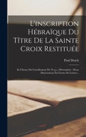 L'inscription Hébraïque Du Tître De La Sainte Croix Restituée: Et L'heure Du Crucifiement De N.s.j.c. Déterminée: Deux Dissertations En Forme De Lettres... 1017231117 Book Cover