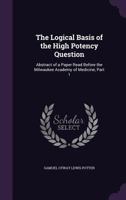 The Logical Basis of the High Potency Question: Abstract of a Paper Read Before the Milwaukee Academy of Medicine, Part 1 1147395640 Book Cover