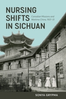 Nursing Shifts in Sichuan: Canadian Missions and Wartime China, 1937–1951 0774865725 Book Cover