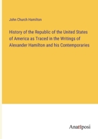 History of the Republic of the United States of America as Traced in the Writings of Alexander Hamilton and his Contemporaries 3382320622 Book Cover