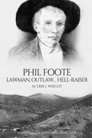 Phil Foote: Lawman, Outlaw, Hell-Raiser 1546953760 Book Cover
