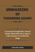 UNMASKING OF TADANOBU ASANO: A Journey Through Film, Fame & Golden Globe Win from Japan’s Indie Cinema to the World’s Stage. B0DSLJ6N3S Book Cover