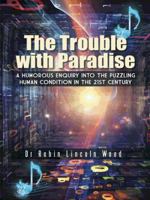 The Trouble with Paradise: A Humorous Enquiry Into the Puzzling Human Condition in the 21st Century 1496975065 Book Cover